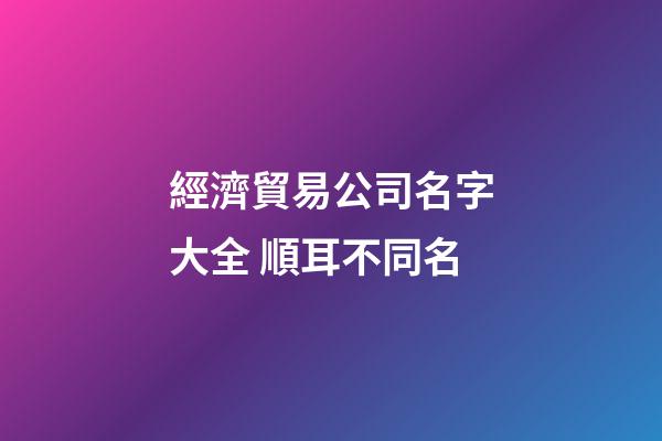 經濟貿易公司名字大全 順耳不同名-第1張-公司起名-玄機派